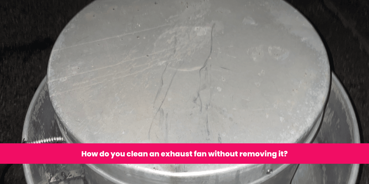 How do you clean an exhaust fan without removing it? Ontario Hood